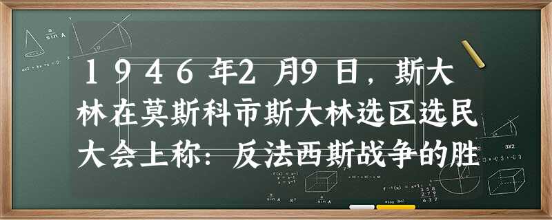 1946年2月9日,斯大林在莫斯科市斯大林选区选民大会上称:反法西斯战争的胜利表明,“苏维埃制度比非苏维埃制度更有生命力,更稳固”,“更优越”,他还说资 1946年2月9日,斯大林在莫斯科市斯大林选区选民大会上称:反法西斯战争的胜利表明,“苏维埃制度比非苏维埃制度更有生命力,更稳固”,“更优越”,他还说资