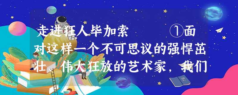 走进狂人毕加索 ①面对这样一个不可思议的强悍茁壮、伟大狂放的艺术家,我们 走进狂人毕加索 ①面对这样一个不可思议的强悍茁壮、伟大狂放的艺术家,我们