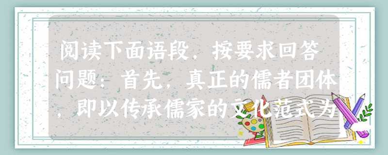 阅读下面语段,按要求回答问题:首先,真正的儒者团体,即以传承儒家的文化范式为自己生命的终极追求的团体,现在已经基本上消失了。其次,儒家文化赖以生存的社会土壤是一 阅读下面语段,按要求回答问题:首先,真正的儒者团体,即以传承儒家的文化范式为自己生命的终极追求的团体,现在已经基本上消失了。其次,儒家文化赖以生存的社会土壤是一