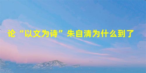 论“以文为诗”朱自清为什么到了宋代才有诗文分界的问题呢?这有很长的历史。原来古代只有诗和史的分别,古代所谓“文”,包括这两者而言。此外 论“以文为诗”朱自清为什么到了宋代才有诗文分界的问题呢?这有很长的历史。原来古代只有诗和史的分别,古代所谓“文”,包括这两者而言。此外