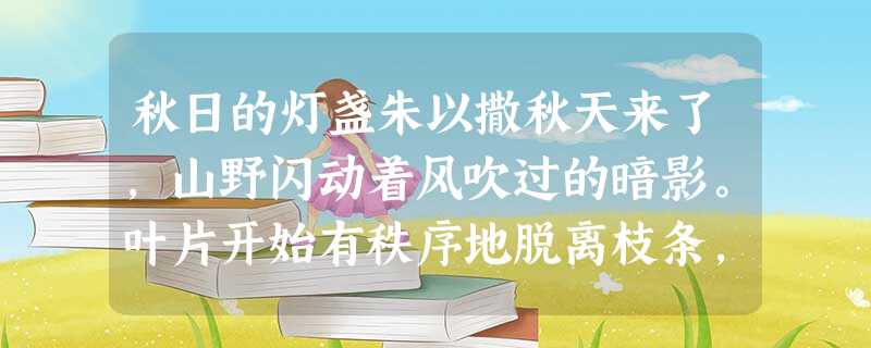 秋日的灯盏朱以撒秋天来了,山野闪动着风吹过的暗影。叶片开始有秩序地脱离枝条,原先紧挨在一起的两片树叶,一片先下来了,另一片落下来 秋日的灯盏朱以撒秋天来了,山野闪动着风吹过的暗影。叶片开始有秩序地脱离枝条,原先紧挨在一起的两片树叶,一片先下来了,另一片落下来