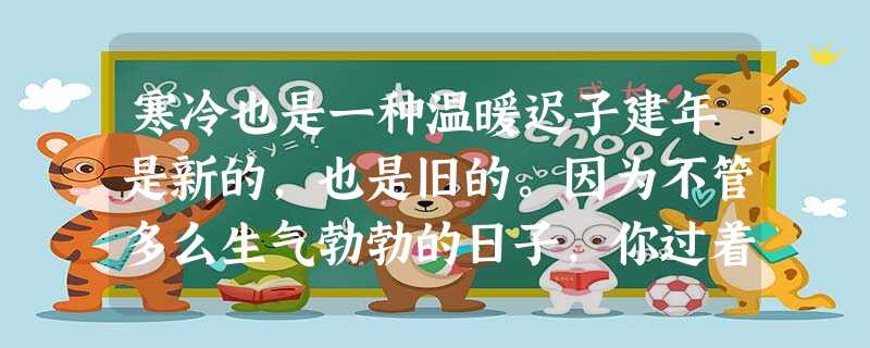 寒冷也是一种温暖迟子建年是新的,也是旧的。因为不管多么生气勃勃的日子,你过着的时候,它就在不经意间成了老日子了。在北方,一年的 寒冷也是一种温暖迟子建年是新的,也是旧的。因为不管多么生气勃勃的日子,你过着的时候,它就在不经意间成了老日子了。在北方,一年的