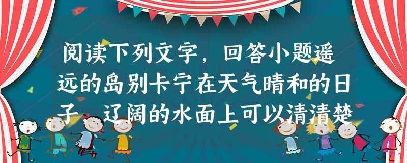 阅读下列文字,回答小题遥远的岛别卡宁在天气晴和的日子,辽阔的水面上可以清清楚楚看到一个孤独的小岛;打从汉奈斯和别卡记事的时候,他们就总是对那个 阅读下列文字,回答小题遥远的岛别卡宁在天气晴和的日子,辽阔的水面上可以清清楚楚看到一个孤独的小岛;打从汉奈斯和别卡记事的时候,他们就总是对那个