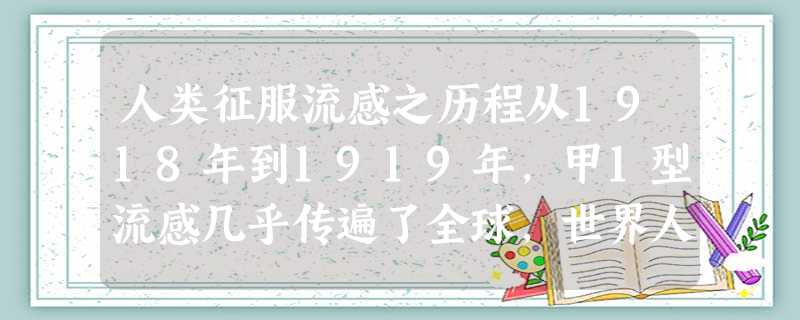 人类征服流感之历程从1918年到1919年,甲1型流感几乎传遍了全球,世界人口的一半以上受到了它的袭击,死亡人数比第一次世界大 人类征服流感之历程从1918年到1919年,甲1型流感几乎传遍了全球,世界人口的一半以上受到了它的袭击,死亡人数比第一次世界大