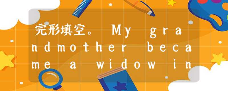 完形填空。 My grandmother became a widow in 1970. Shortly after that, we we 完形填空。 My grandmother became a widow in 1970. Shortly after that, we we