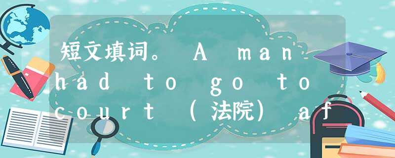 短文填词。 A man had to go to court (法院) after he broke the law. He asked h 短文填词。 A man had to go to court (法院) after he broke the law. He asked h