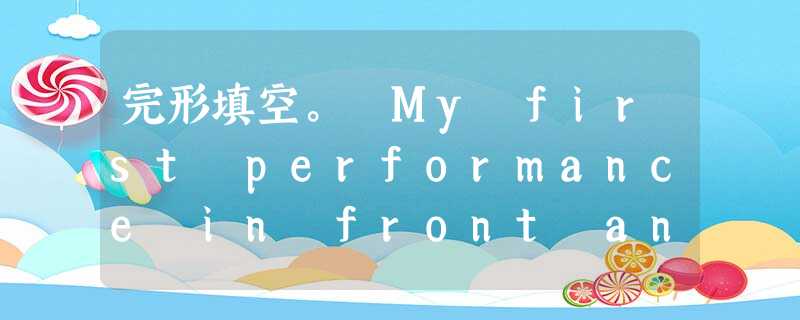 完形填空。 My first performance in front an audience was coming up soon. I 完形填空。 My first performance in front an audience was coming up soon. I
