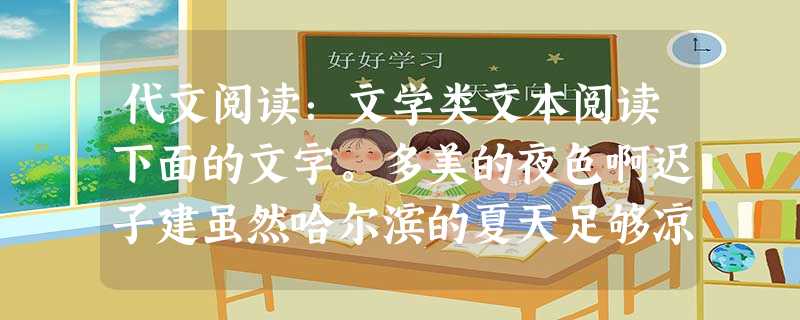 代文阅读:文学类文本阅读下面的文字。多美的夜色啊迟子建虽然哈尔滨的夏天足够凉爽,但我还是喜欢在每年的七、八月份放下笔来“歇伏”。这时最惬意的事情,就是 代文阅读:文学类文本阅读下面的文字。多美的夜色啊迟子建虽然哈尔滨的夏天足够凉爽,但我还是喜欢在每年的七、八月份放下笔来“歇伏”。这时最惬意的事情,就是
