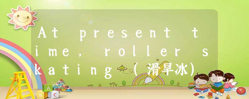At present time, roller skating (滑旱冰) is easy and fun. But many years ago, it wa At present time, roller skating (滑旱冰) is easy and fun. But many years ago, it wa