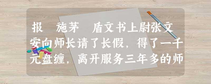 报 施茅 盾文书上尉张文安向师长请了长假,得了一千元盘缠,离开服务三年多的师部。回家路上盘算着钱的用途,他想到家后买头牛,给父母一个惊喜。到家已经不早,两位老人 报 施茅 盾文书上尉张文安向师长请了长假,得了一千元盘缠,离开服务三年多的师部。回家路上盘算着钱的用途,他想到家后买头牛,给父母一个惊喜。到家已经不早,两位老人