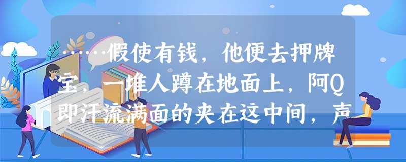 ……假使有钱,他便去押牌宝,一堆人蹲在地面上,阿Q即汗流满面的夹在这中间,声音他最响:“青龙四百!”“咳——开——啦!”桩家揭开盒子盖, ……假使有钱,他便去押牌宝,一堆人蹲在地面上,阿Q即汗流满面的夹在这中间,声音他最响:“青龙四百!”“咳——开——啦!”桩家揭开盒子盖,