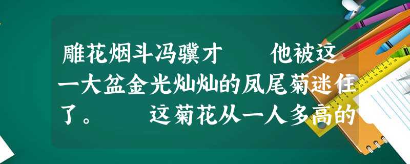 雕花烟斗冯骥才 他被这一大盆金光灿灿的凤尾菊迷住了。 这菊花从一人多高的花架上喷涌而出 雕花烟斗冯骥才 他被这一大盆金光灿灿的凤尾菊迷住了。 这菊花从一人多高的花架上喷涌而出