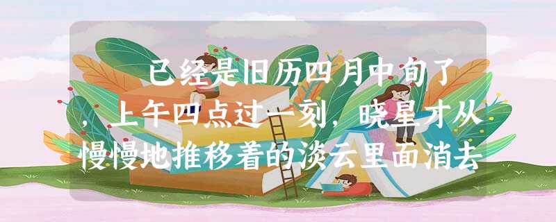 已经是旧历四月中旬了,上午四点过一刻,晓星才从慢慢地推移着的淡云里面消去,蜂房般的格子铺里的生物已经在蠕动了。 已经是旧历四月中旬了,上午四点过一刻,晓星才从慢慢地推移着的淡云里面消去,蜂房般的格子铺里的生物已经在蠕动了。