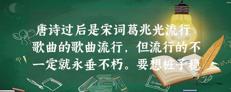 唐诗过后是宋词葛兆光流行歌曲的歌曲流行,但流行的不一定就永垂不朽。要想桩子稳,就要根子深,根子深是内功不是花拳绣腿,歌词里 唐诗过后是宋词葛兆光流行歌曲的歌曲流行,但流行的不一定就永垂不朽。要想桩子稳,就要根子深,根子深是内功不是花拳绣腿,歌词里
