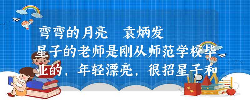弯弯的月亮 袁炳发 星子的老师是刚从师范学校毕业的,年轻漂亮,很招星子和同学们的喜欢。一天 弯弯的月亮 袁炳发 星子的老师是刚从师范学校毕业的,年轻漂亮,很招星子和同学们的喜欢。一天