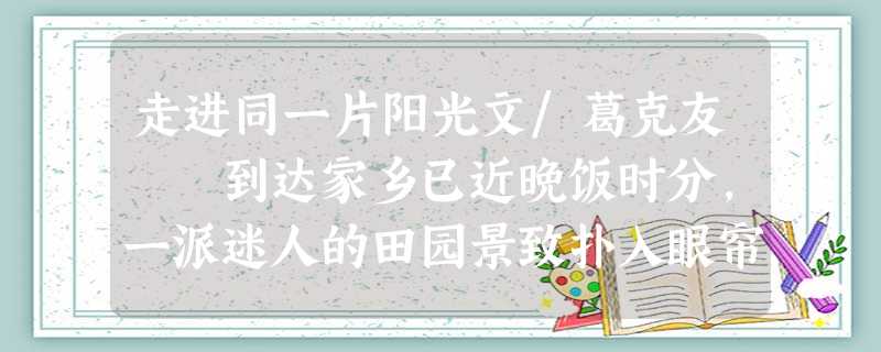 走进同一片阳光文/葛克友 到达家乡已近晚饭时分,一派迷人的田园景致扑入眼帘:农舍毗邻,炊烟袅袅, 走进同一片阳光文/葛克友 到达家乡已近晚饭时分,一派迷人的田园景致扑入眼帘:农舍毗邻,炊烟袅袅,