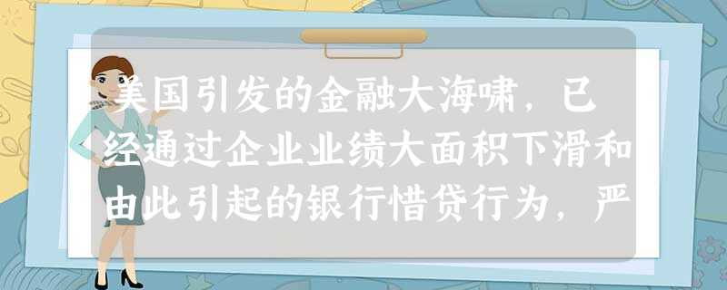 美国引发的金融大海啸,已经通过企业业绩大面积下滑和由此引起的银行惜贷行为,严重影响到中国的实体经济。为贯彻落实适度宽松的货币政 美国引发的金融大海啸,已经通过企业业绩大面积下滑和由此引起的银行惜贷行为,严重影响到中国的实体经济。为贯彻落实适度宽松的货币政