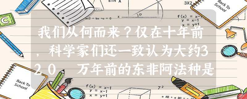 我们从何而来?仅在十年前,科学家们还一致认为大约320 万年前的东非阿法种是最早的人类祖先。而2002 年考古学家在西非乍得湖畔 我们从何而来?仅在十年前,科学家们还一致认为大约320 万年前的东非阿法种是最早的人类祖先。而2002 年考古学家在西非乍得湖畔