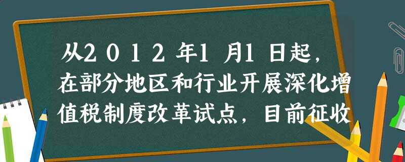 从2012年1月1日起,在部分地区和行业开展深化增值税制度改革试点,目前征收营业税的行业逐步改为征收增值税。营业税改征增值税①意味着对生产经营中的增值额征税 从2012年1月1日起,在部分地区和行业开展深化增值税制度改革试点,目前征收营业税的行业逐步改为征收增值税。营业税改征增值税①意味着对生产经营中的增值额征税