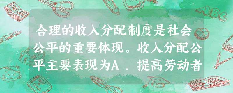 合理的收入分配制度是社会公平的重要体现。收入分配公平主要表现为A.提高劳动者最低工资标准B.先富帮后富,实现同步富裕C.消灭分配差别,实行平均分配D.社会成员之 合理的收入分配制度是社会公平的重要体现。收入分配公平主要表现为A.提高劳动者最低工资标准B.先富帮后富,实现同步富裕C.消灭分配差别,实行平均分配D.社会成员之