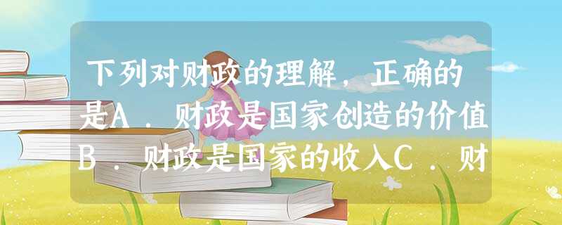 下列对财政的理解,正确的是A.财政是国家创造的价值B.财政是国家的收入C.财政是国家的收入和支出D.国家的财政是通过支出实现的 下列对财政的理解,正确的是A.财政是国家创造的价值B.财政是国家的收入C.财政是国家的收入和支出D.国家的财政是通过支出实现的