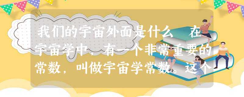 我们的宇宙外面是什么在宇宙学中,有一个非常重要的常数,叫做宇宙学常数。这个常数在我们的宇宙中起着一种斥力的作用,使得我们的宇宙加 我们的宇宙外面是什么在宇宙学中,有一个非常重要的常数,叫做宇宙学常数。这个常数在我们的宇宙中起着一种斥力的作用,使得我们的宇宙加