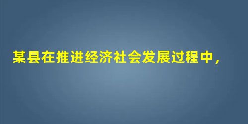 某县在推进经济社会发展过程中,始终坚持一切为了人民群众,让利于民,努力化解社会矛盾,让老百姓共享发展成果,让百姓共享发展成果,该县应该①提高保障水平,促进社会公 某县在推进经济社会发展过程中,始终坚持一切为了人民群众,让利于民,努力化解社会矛盾,让老百姓共享发展成果,让百姓共享发展成果,该县应该①提高保障水平,促进社会公