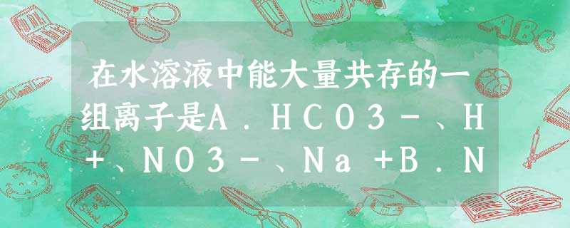 在水溶液中能大量共存的一组离子是A.HCO3-、H+、NO3-、Na+B.Na+、Cu2+、OH-、SO42-C.Mg2+、H+、AlO2-、SO42-D. 在水溶液中能大量共存的一组离子是A.HCO3-、H+、NO3-、Na+B.Na+、Cu2+、OH-、SO42-C.Mg2+、H+、AlO2-、SO42-D.