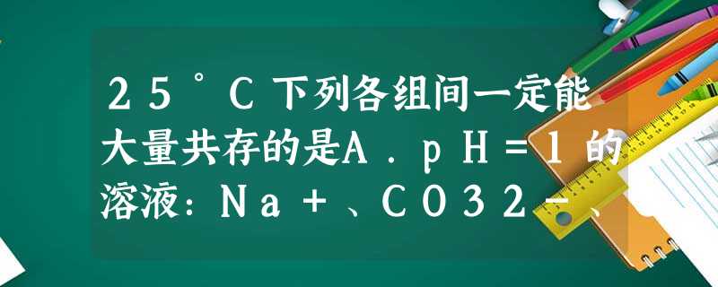 25°C下列各组间一定能大量共存的是A.pH=1的溶液:Na+、CO32-、Cl-、Ca2+B.水电离的c=1.0×10-13的溶液:K+、HCO3-、 25°C下列各组间一定能大量共存的是A.pH=1的溶液:Na+、CO32-、Cl-、Ca2+B.水电离的c=1.0×10-13的溶液:K+、HCO3-、