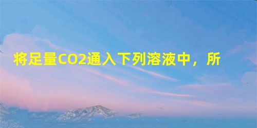 将足量CO2通入下列溶液中,所含离子还能大量共存的是A.K+、SiO32-、Cl-、NO3-B.H+、NH4+、Al3+、SO42-C.Na+、S2-、OH 将足量CO2通入下列溶液中,所含离子还能大量共存的是A.K+、SiO32-、Cl-、NO3-B.H+、NH4+、Al3+、SO42-C.Na+、S2-、OH