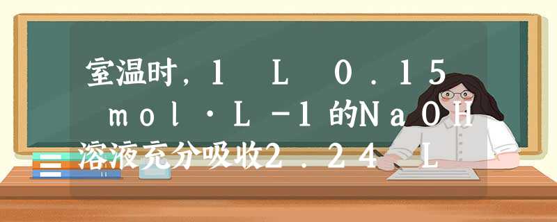 室温时,1 L 0.15 mol·L-1的NaOH溶液充分吸收2.24 L CO2(标准状况),然后温度恢复到室温。下列有关反应后溶液的判断正确的是 ( )。 室温时,1 L 0.15 mol·L-1的NaOH溶液充分吸收2.24 L CO2(标准状况),然后温度恢复到室温。下列有关反应后溶液的判断正确的是 ( )。