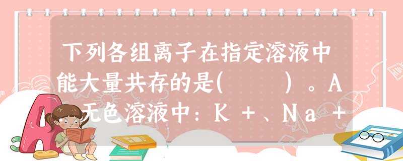 下列各组离子在指定溶液中能大量共存的是( )。A.无色溶液中:K+、Na+、MnO4-、SO42-B.酸性溶液中:Fe2+、Al3+、NO3-、I-、Cl-C 下列各组离子在指定溶液中能大量共存的是( )。A.无色溶液中:K+、Na+、MnO4-、SO42-B.酸性溶液中:Fe2+、Al3+、NO3-、I-、Cl-C