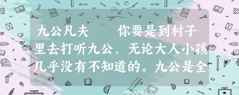 九公凡夫 你要是到村子里去打听九公,无论大人小孩几乎没有不知道的。九公是全村年龄最长 九公凡夫 你要是到村子里去打听九公,无论大人小孩几乎没有不知道的。九公是全村年龄最长