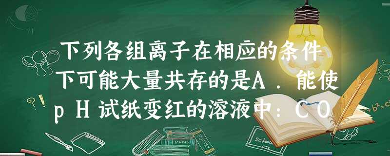 下列各组离子在相应的条件下可能大量共存的是A.能使pH试纸变红的溶液中:CO32-、Ba2+、Cl-、Na+B.由水电离产生的c(OH-)=1×10-10 下列各组离子在相应的条件下可能大量共存的是A.能使pH试纸变红的溶液中:CO32-、Ba2+、Cl-、Na+B.由水电离产生的c(OH-)=1×10-10