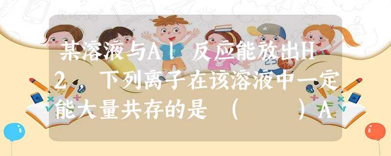 某溶液与Al反应能放出H2,下列离子在该溶液中一定能大量共存的是 ( )A.NH4+、Fe2+、NO3-、SO42-B.Na+、K+、Cl-、SO42-C.M 某溶液与Al反应能放出H2,下列离子在该溶液中一定能大量共存的是 ( )A.NH4+、Fe2+、NO3-、SO42-B.Na+、K+、Cl-、SO42-C.M