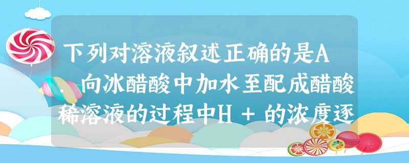 下列对溶液叙述正确的是A.向冰醋酸中加水至配成醋酸稀溶液的过程中H+的浓度逐渐减小B.对于物质的量浓度相同的氢氧化钠和氨水,加水稀释至m倍、n倍后,若稀释后溶液 下列对溶液叙述正确的是A.向冰醋酸中加水至配成醋酸稀溶液的过程中H+的浓度逐渐减小B.对于物质的量浓度相同的氢氧化钠和氨水,加水稀释至m倍、n倍后,若稀释后溶液