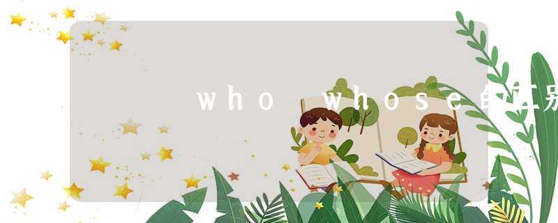 who whose的区别 who whose的区别