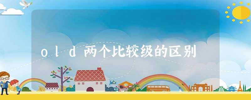 old两个比较级的区别 old两个比较级的区别