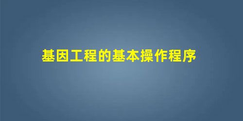 基因工程的基本操作程序 基因工程的基本操作程序