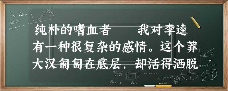纯朴的嗜血者 我对李逵有一种很复杂的感情。这个莽大汉匍匐在底层,却活得洒脱奔放、无牵无挂,而 纯朴的嗜血者 我对李逵有一种很复杂的感情。这个莽大汉匍匐在底层,却活得洒脱奔放、无牵无挂,而