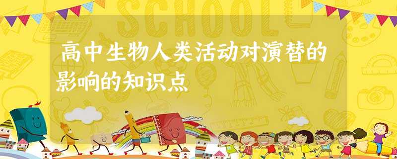 高中生物人类活动对演替的影响的知识点 高中生物人类活动对演替的影响的知识点