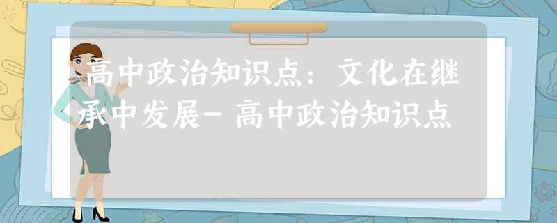 高中政治知识点:文化在继承中发展-高中政治知识点 高中政治知识点:文化在继承中发展-高中政治知识点