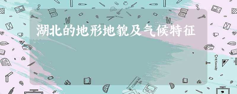 湖北的地形地貌及气候特征 湖北的地形地貌及气候特征