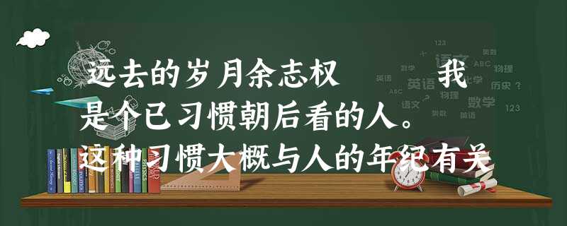 远去的岁月余志权 我是个已习惯朝后看的人。 这种习惯大概与人的年纪有关。人一过了中年,就发觉后面 远去的岁月余志权 我是个已习惯朝后看的人。 这种习惯大概与人的年纪有关。人一过了中年,就发觉后面