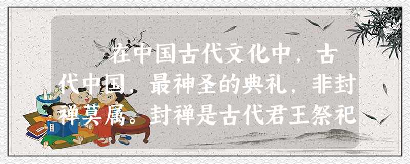 在中国古代文化中,古代中国,最神圣的典礼,非封禅莫属。封禅是古代君王祭祀天地的典礼,是宣示天地认可帝王执政合法性的 在中国古代文化中,古代中国,最神圣的典礼,非封禅莫属。封禅是古代君王祭祀天地的典礼,是宣示天地认可帝王执政合法性的