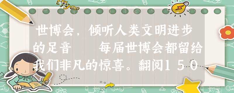 世博会,倾听人类文明进步的足音 每届世博会都留给我们非凡的惊喜。翻阅150多年的世博史,犹如品读 世博会,倾听人类文明进步的足音 每届世博会都留给我们非凡的惊喜。翻阅150多年的世博史,犹如品读