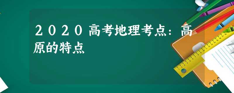 2020高考地理考点:高原的特点 2020高考地理考点:高原的特点