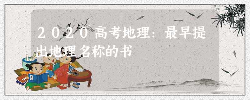 2020高考地理:最早提出地理名称的书 2020高考地理:最早提出地理名称的书