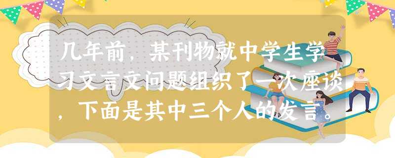 几年前,某刊物就中学生学习文言文问题组织了一次座谈,下面是其中三个人的发言。 甲:听说现在中学语文课本里的文言文还有增多的趋势,我的看法恰好相 几年前,某刊物就中学生学习文言文问题组织了一次座谈,下面是其中三个人的发言。 甲:听说现在中学语文课本里的文言文还有增多的趋势,我的看法恰好相