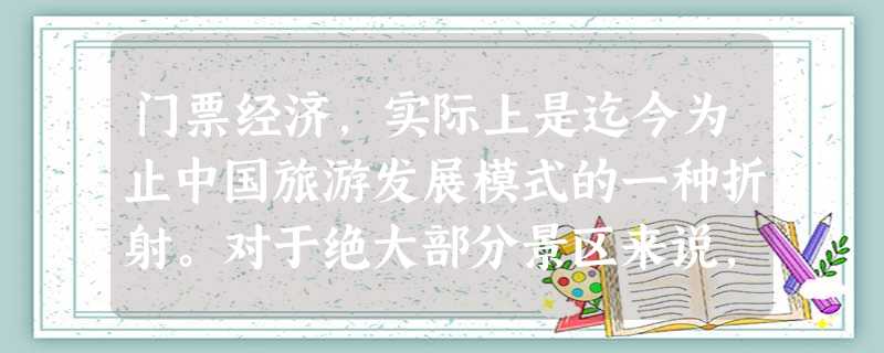 门票经济,实际上是迄今为止中国旅游发展模式的一种折射。对于绝大部分景区来说,往往将经营管理比较专业的项目,如索道、游船等,通过招商引资的方式交给 门票经济,实际上是迄今为止中国旅游发展模式的一种折射。对于绝大部分景区来说,往往将经营管理比较专业的项目,如索道、游船等,通过招商引资的方式交给